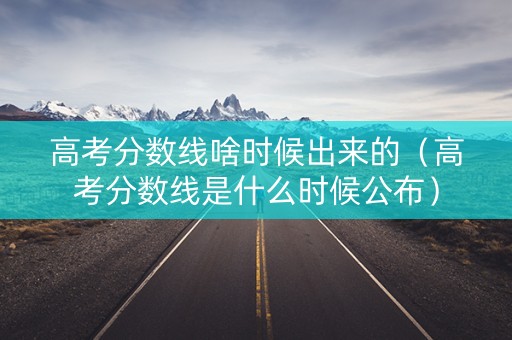 高考分数线啥时候出来的（高考分数线是什么时候公布）