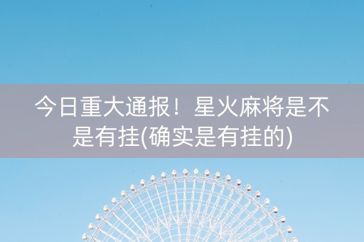 今日重大通报！星火麻将是不是有挂(确实是有挂的)