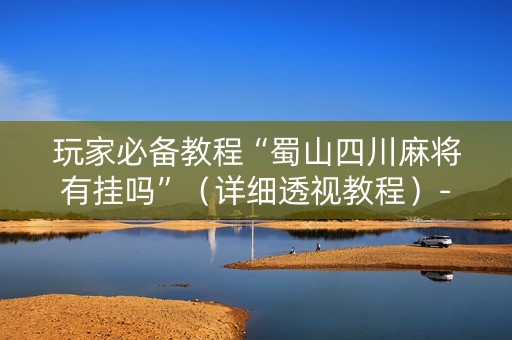 玩家必备教程“蜀山四川麻将有挂吗”（详细透视教程）-哔哩哔哩