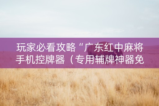 玩家必看攻略“广东红中麻将手机控牌器（专用辅牌神器免安装）