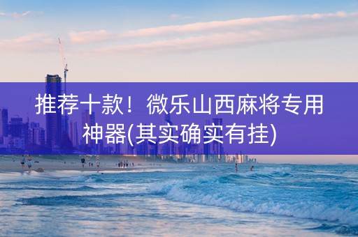 推荐十款！微乐山西麻将专用神器(其实确实有挂)