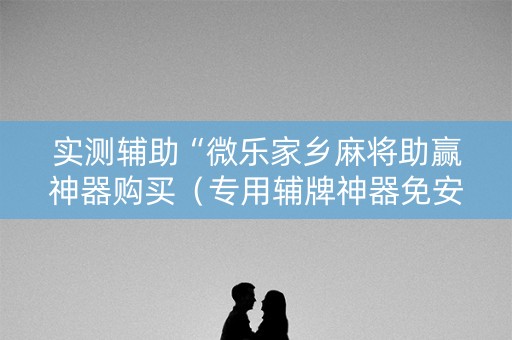 实测辅助“微乐家乡麻将助赢神器购买（专用辅牌神器免安装）