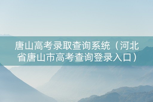 唐山高考录取查询系统（河北省唐山市高考查询登录入口）