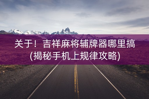 关于！吉祥麻将辅牌器哪里搞(揭秘手机上规律攻略)