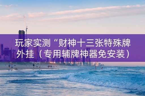 玩家实测“财神十三张特殊牌外挂（专用辅牌神器免安装）