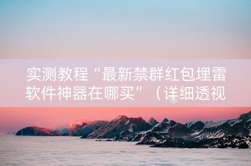 实测教程“最新禁群红包埋雷软件神器在哪买”（详细透视教程）-哔哩哔哩
