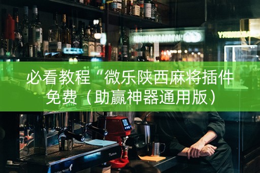 必看教程“微乐陕西麻将插件免费（助赢神器通用版）