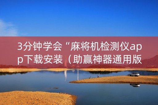 3分钟学会“麻将机检测仪app下载安装（助赢神器通用版）