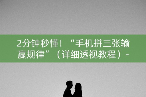 2分钟秒懂！“手机拼三张输赢规律”（详细透视教程）-哔哩哔哩