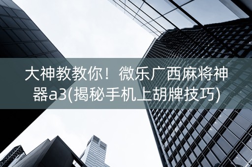 大神教教你！微乐广西麻将神器a3(揭秘手机上胡牌技巧)