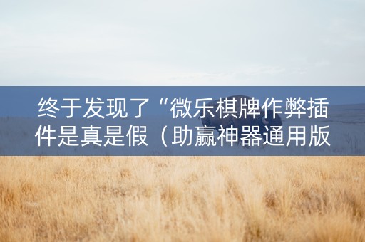 终于发现了“微乐棋牌作弊插件是真是假（助赢神器通用版）