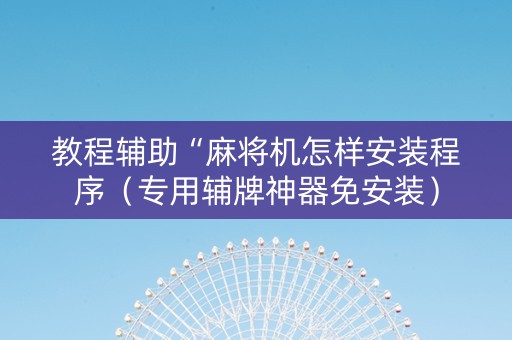 教程辅助“麻将机怎样安装程序（专用辅牌神器免安装）