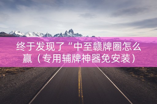 终于发现了“中至赣牌圈怎么赢（专用辅牌神器免安装）