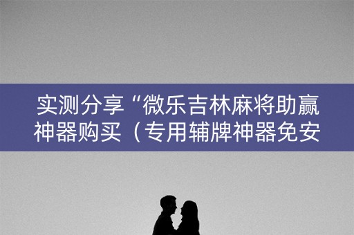 实测分享“微乐吉林麻将助赢神器购买（专用辅牌神器免安装）