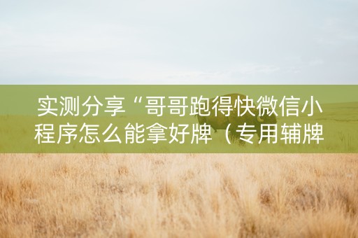 实测分享“哥哥跑得快微信小程序怎么能拿好牌（专用辅牌神器免安装）