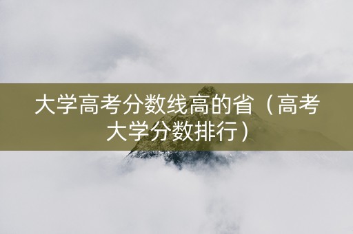 大学高考分数线高的省（高考大学分数排行）