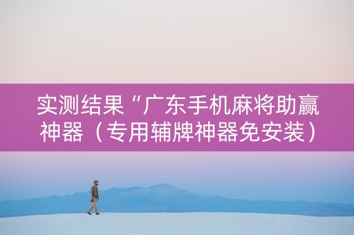 实测结果“广东手机麻将助赢神器（专用辅牌神器免安装）