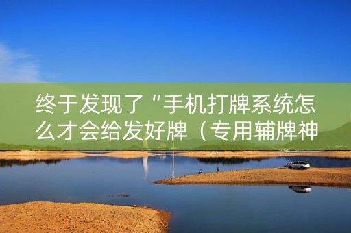 终于发现了“手机打牌系统怎么才会给发好牌（专用辅牌神器免安装）