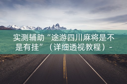 实测辅助“途游四川麻将是不是有挂”（详细透视教程）-哔哩哔哩