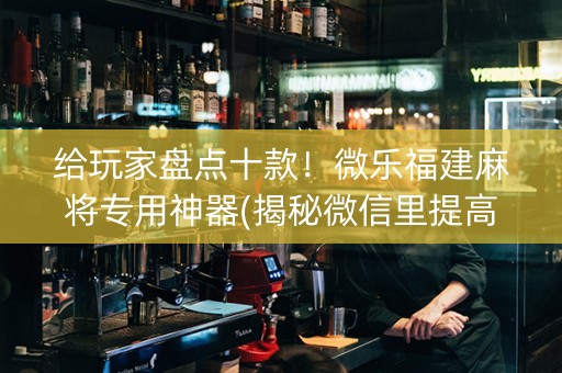 给玩家盘点十款！微乐福建麻将专用神器(揭秘微信里提高赢的概率)