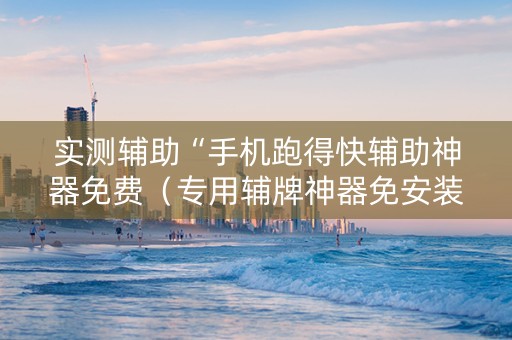 实测辅助“手机跑得快辅助神器免费（专用辅牌神器免安装）