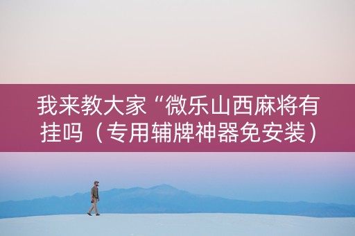 我来教大家“微乐山西麻将有挂吗（专用辅牌神器免安装）