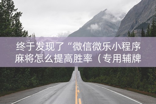 终于发现了“微信微乐小程序麻将怎么提高胜率（专用辅牌神器免安装）