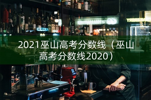 2021巫山高考分数线（巫山高考分数线2020）