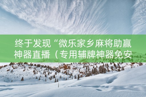 终于发现“微乐家乡麻将助赢神器直播（专用辅牌神器免安装）