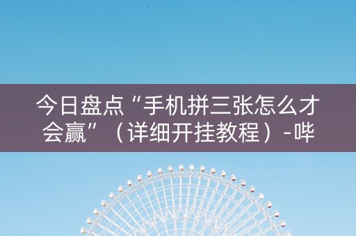今日盘点“手机拼三张怎么才会赢”（详细开挂教程）-哔哩哔哩