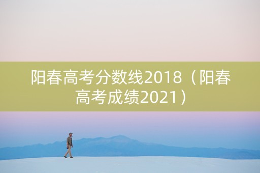 阳春高考分数线2018（阳春高考成绩2021）