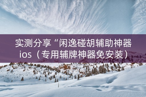 实测分享“闲逸碰胡辅助神器ios（专用辅牌神器免安装）