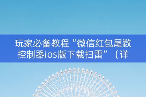 玩家必备教程“微信红包尾数控制器ios版下载扫雷”（详细透视教程）-哔哩哔哩