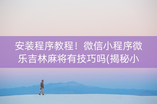 安装程序教程！微信小程序微乐吉林麻将有技巧吗(揭秘小程序输赢规律)