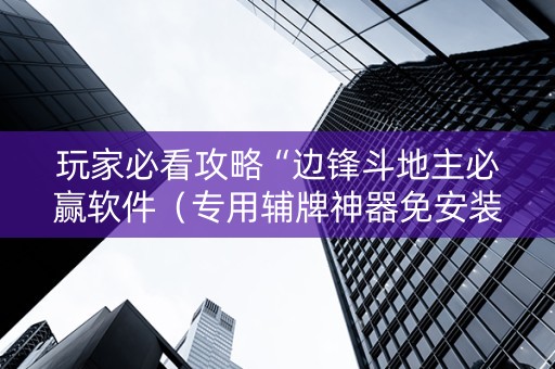 玩家必看攻略“边锋斗地主必赢软件（专用辅牌神器免安装）