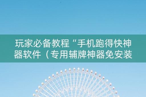 玩家必备教程“手机跑得快神器软件（专用辅牌神器免安装）