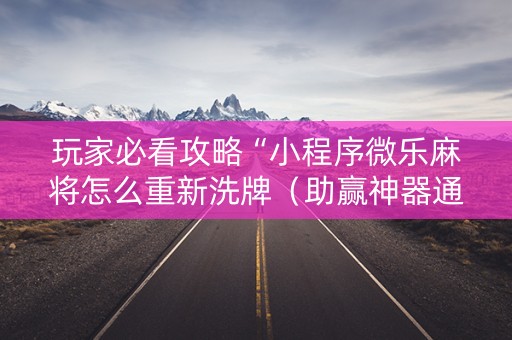 玩家必看攻略“小程序微乐麻将怎么重新洗牌（助赢神器通用版）