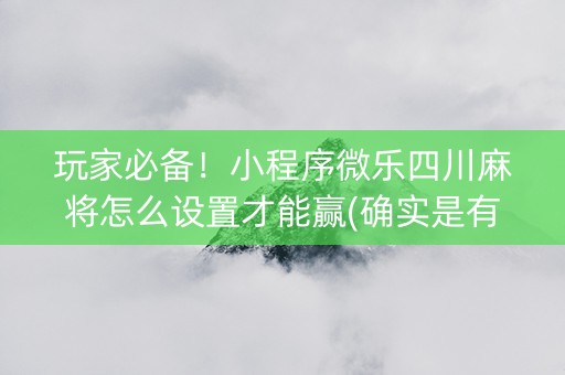 玩家必备！小程序微乐四川麻将怎么设置才能赢(确实是有挂)