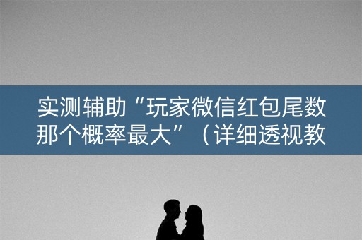 实测辅助“玩家微信红包尾数那个概率最大”（详细透视教程）-哔哩哔哩
