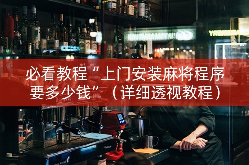 必看教程“上门安装麻将程序要多少钱”（详细透视教程）-哔哩哔哩