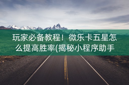 玩家必备教程！微乐卡五星怎么提高胜率(揭秘小程序助手软件)