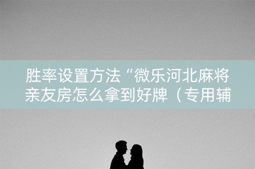 胜率设置方法“微乐河北麻将亲友房怎么拿到好牌（专用辅牌神器免安装）