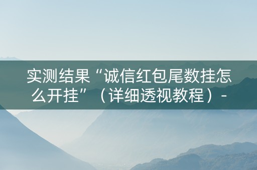 实测结果“诚信红包尾数挂怎么开挂”（详细透视教程）-哔哩哔哩