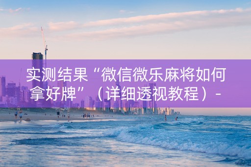 实测结果“微信微乐麻将如何拿好牌”（详细透视教程）-哔哩哔哩