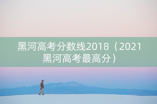 黑河高考分数线2018（2021黑河高考最高分）