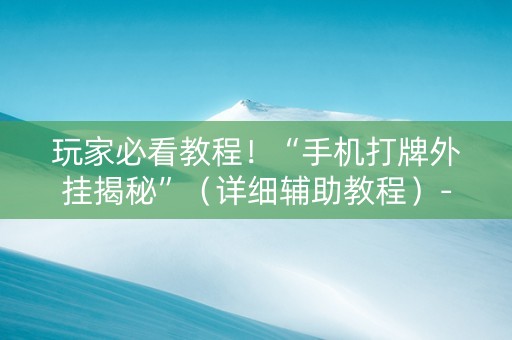 玩家必看教程！“手机打牌外挂揭秘”（详细辅助教程）-哔哩哔哩