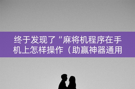 终于发现了“麻将机程序在手机上怎样操作（助赢神器通用版）