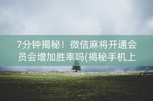 7分钟揭秘！微信麻将开通会员会增加胜率吗(揭秘手机上助赢神器购买)