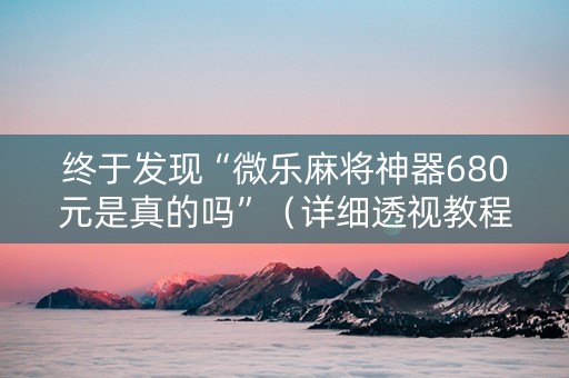 终于发现“微乐麻将神器680元是真的吗”（详细透视教程）-哔哩哔哩