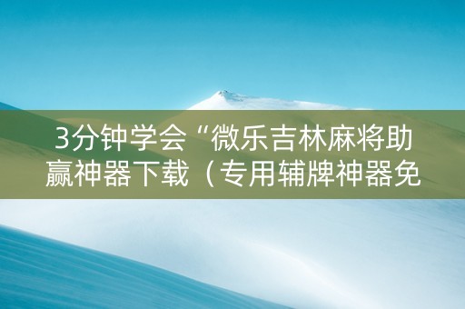 3分钟学会“微乐吉林麻将助赢神器下载（专用辅牌神器免安装）